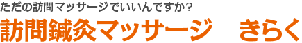 ただの訪問マッサージでいいんですか? 訪問鍼灸マッサージ　きらく