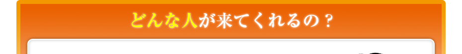 どんな人が来てくれるの??